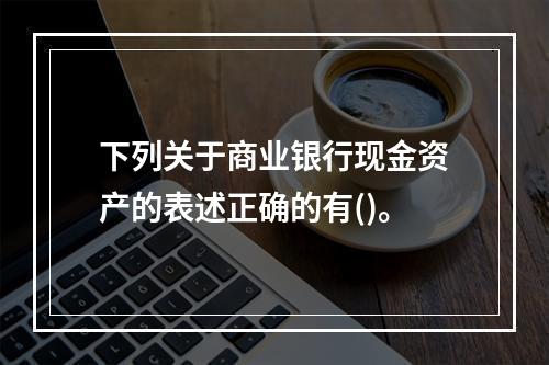 下列关于商业银行现金资产的表述正确的有()。