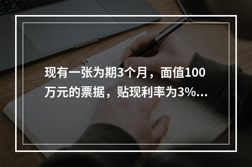 现有一张为期3个月，面值100万元的票据，贴现利率为3%，当