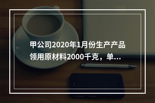 甲公司2020年1月份生产产品领用原材料2000千克，单位成