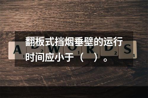 翻板式挡烟垂壁的运行时间应小于（　）。