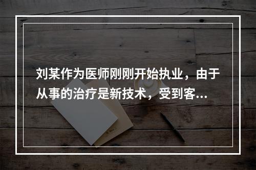 刘某作为医师刚刚开始执业，由于从事的治疗是新技术，受到客户质