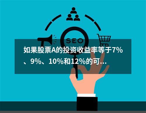 如果股票A的投资收益率等于7％、9％、10％和12％的可能性