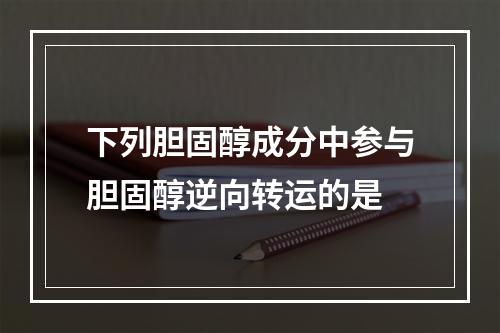 下列胆固醇成分中参与胆固醇逆向转运的是