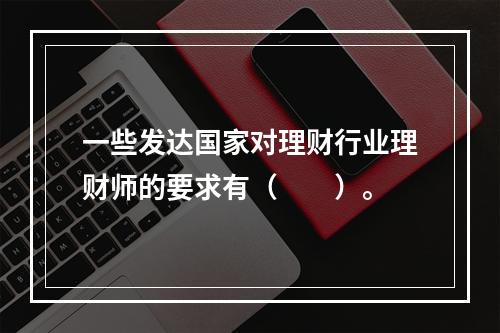 一些发达国家对理财行业理财师的要求有（　　）。