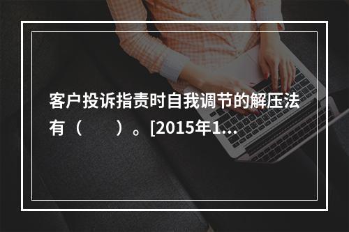 客户投诉指责时自我调节的解压法有（　　）。[2015年10月