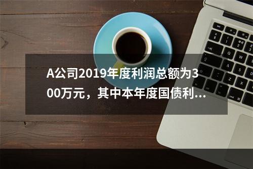 A公司2019年度利润总额为300万元，其中本年度国债利息收