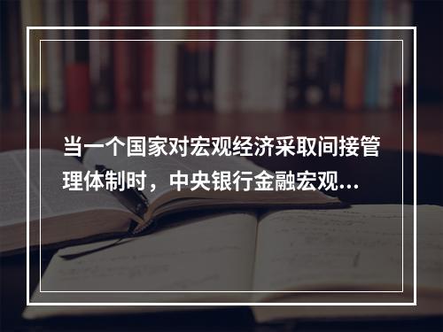 当一个国家对宏观经济采取间接管理体制时，中央银行金融宏观调控