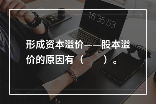 形成资本溢价——股本溢价的原因有（　　）。