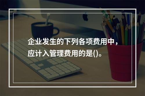 企业发生的下列各项费用中，应计入管理费用的是()。