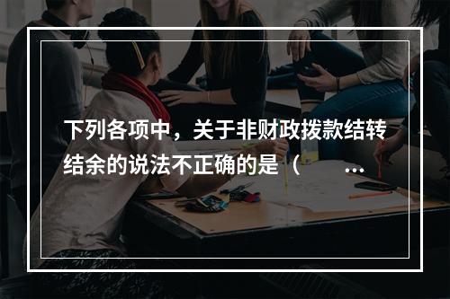 下列各项中，关于非财政拨款结转结余的说法不正确的是（　　）。