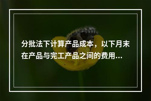 分批法下计算产品成本，以下月末在产品与完工产品之间的费用分配