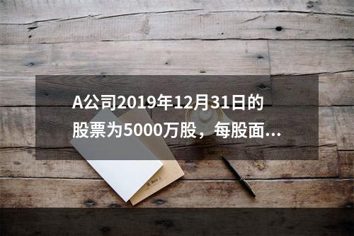 A公司2019年12月31日的股票为5000万股，每股面值为