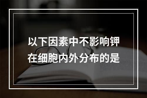 以下因素中不影响钾在细胞内外分布的是