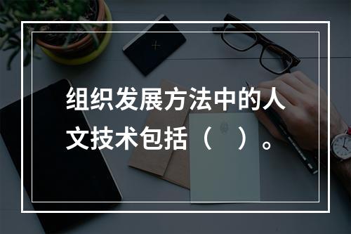 组织发展方法中的人文技术包括（　）。