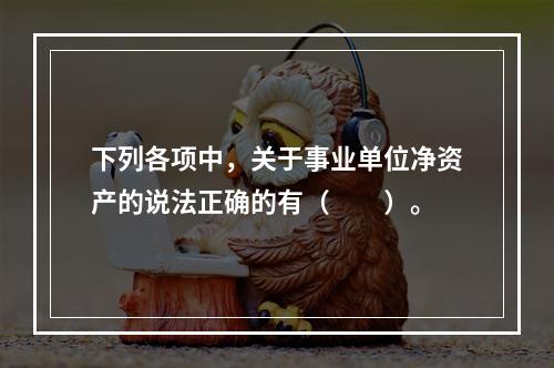 下列各项中，关于事业单位净资产的说法正确的有（　　）。