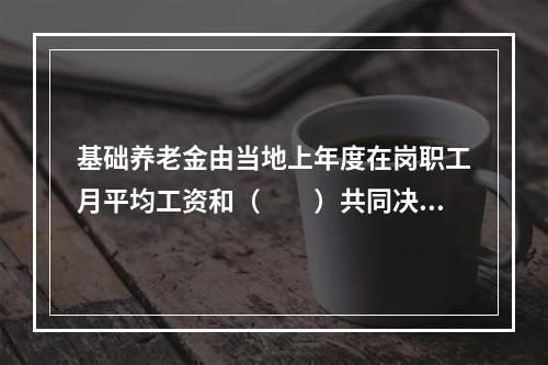 基础养老金由当地上年度在岗职工月平均工资和（　　）共同决定。