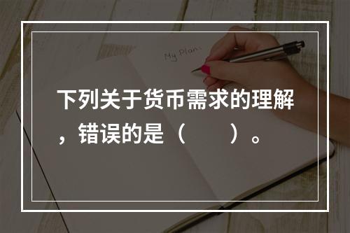 下列关于货币需求的理解，错误的是（　　）。