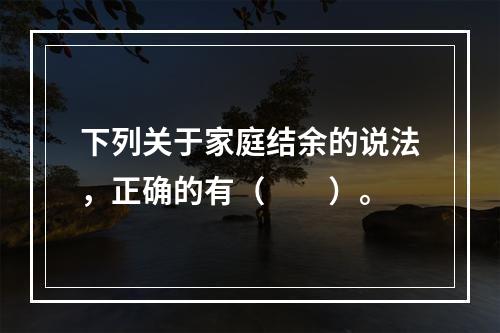 下列关于家庭结余的说法，正确的有（　　）。