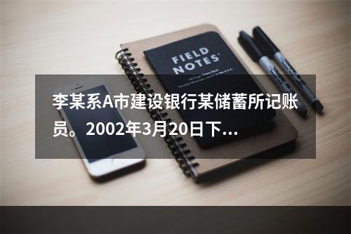 李某系A市建设银行某储蓄所记账员。2002年3月20日下午下