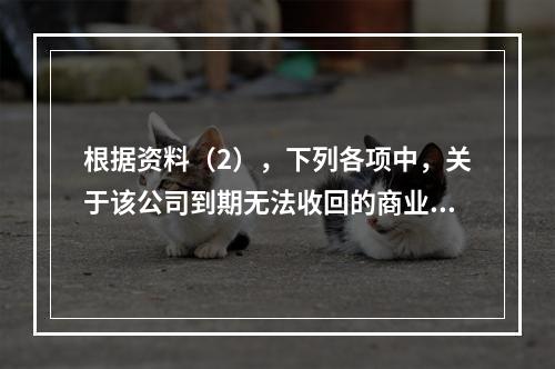 根据资料（2），下列各项中，关于该公司到期无法收回的商业承兑