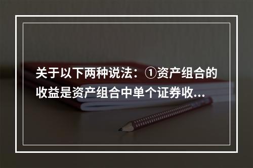 关于以下两种说法：①资产组合的收益是资产组合中单个证券收益的