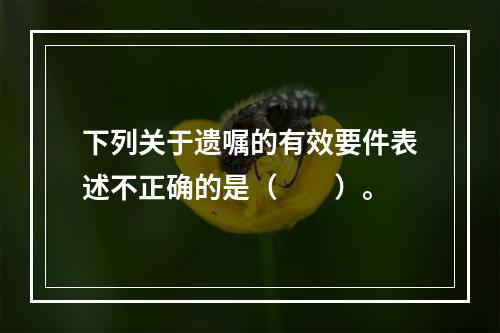 下列关于遗嘱的有效要件表述不正确的是（　　）。