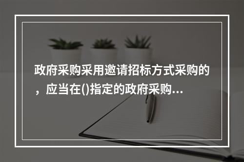 政府采购采用邀请招标方式采购的，应当在()指定的政府采购信息