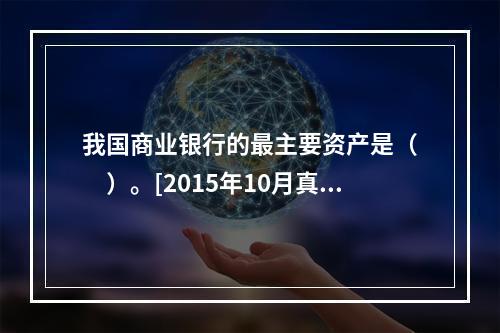 我国商业银行的最主要资产是（　　）。[2015年10月真题]