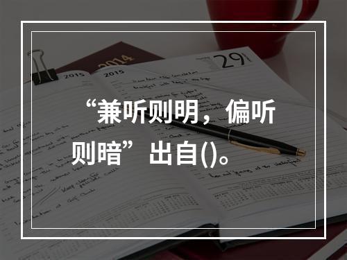 “兼听则明，偏听则暗”出自()。