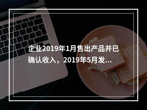 企业2019年1月售出产品并已确认收入，2019年5月发生销