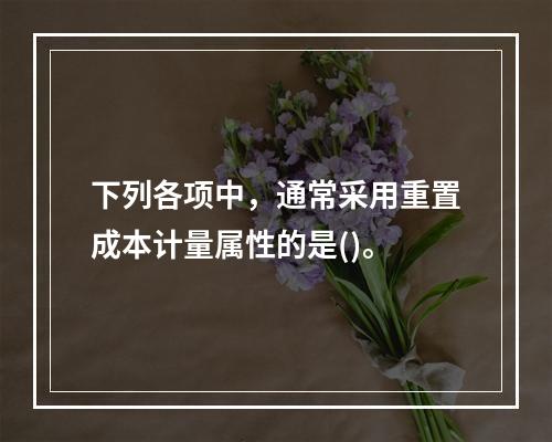 下列各项中，通常采用重置成本计量属性的是()。