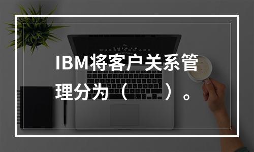 IBM将客户关系管理分为（　　）。