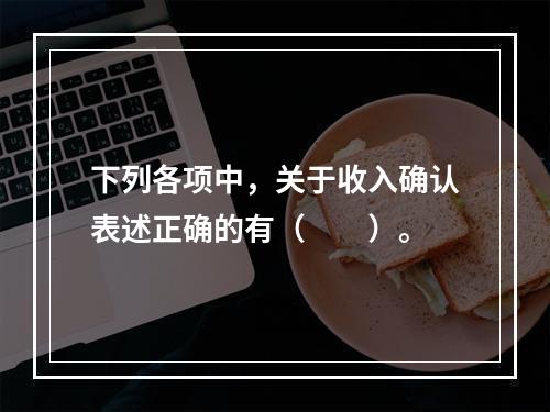 下列各项中，关于收入确认表述正确的有（　　）。