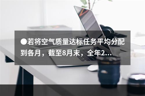 ●若将空气质量达标任务平均分配到各月，截至8月末，全年256