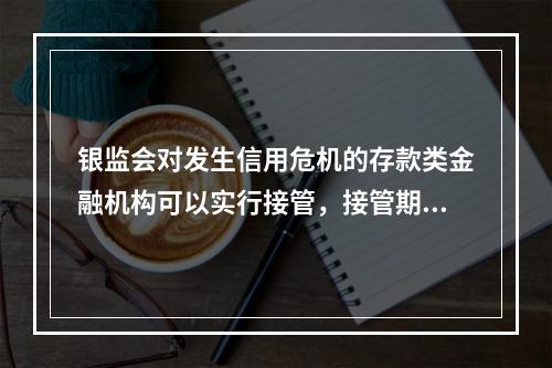 银监会对发生信用危机的存款类金融机构可以实行接管，接管期限最