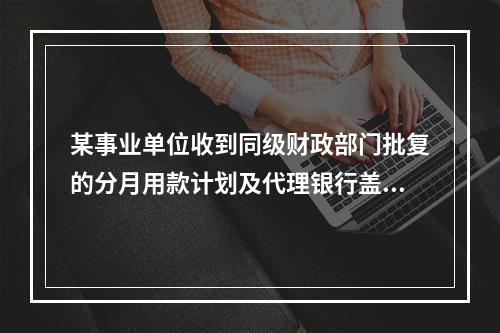 某事业单位收到同级财政部门批复的分月用款计划及代理银行盖章的