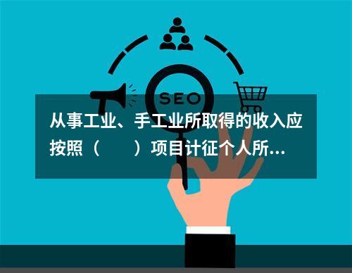 从事工业、手工业所取得的收入应按照（　　）项目计征个人所得税