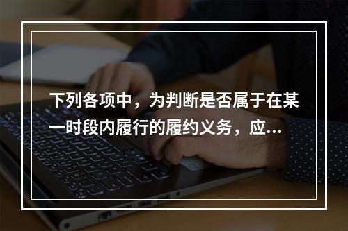 下列各项中，为判断是否属于在某一时段内履行的履约义务，应满足