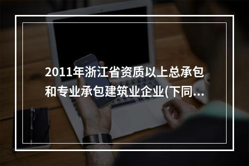 2011年浙江省资质以上总承包和专业承包建筑业企业(下同)完