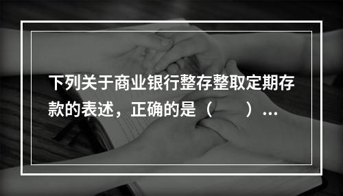 下列关于商业银行整存整取定期存款的表述，正确的是（　　）。[