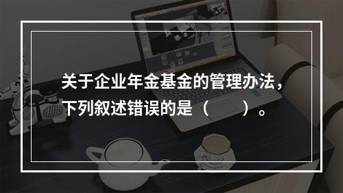 关于企业年金基金的管理办法，下列叙述错误的是（　　）。