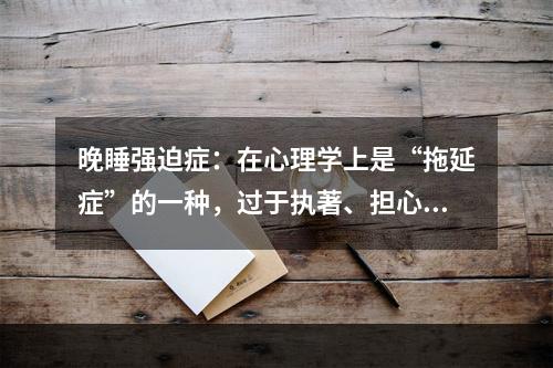 晚睡强迫症：在心理学上是“拖延症”的一种，过于执著、担心、抵