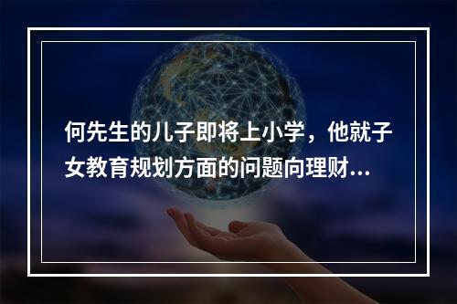 何先生的儿子即将上小学，他就子女教育规划方面的问题向理财师进