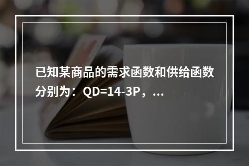 已知某商品的需求函数和供给函数分别为：QD=14-3P，Qs