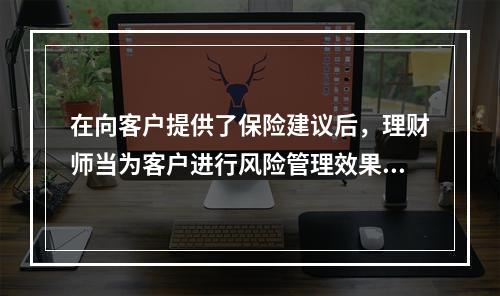 在向客户提供了保险建议后，理财师当为客户进行风险管理效果评估