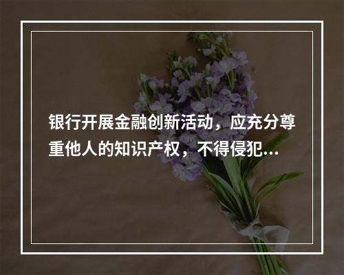 银行开展金融创新活动，应充分尊重他人的知识产权，不得侵犯他人