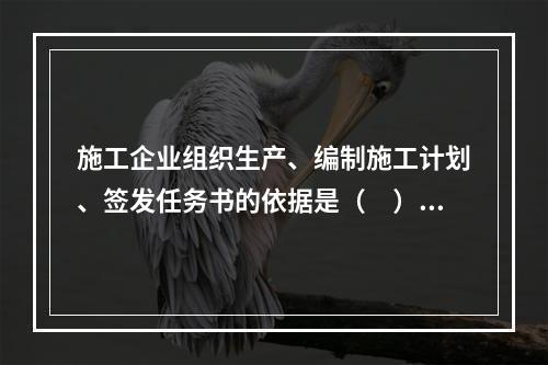 施工企业组织生产、编制施工计划、签发任务书的依据是（　）。