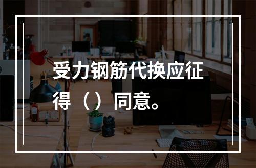 受力钢筋代换应征得（ ）同意。