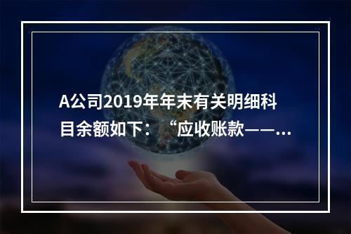 A公司2019年年末有关明细科目余额如下：“应收账款——甲”