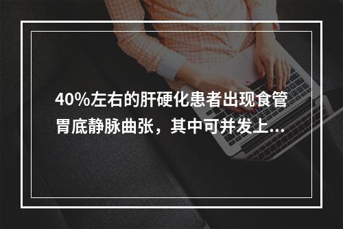 40％左右的肝硬化患者出现食管胃底静脉曲张，其中可并发上消化